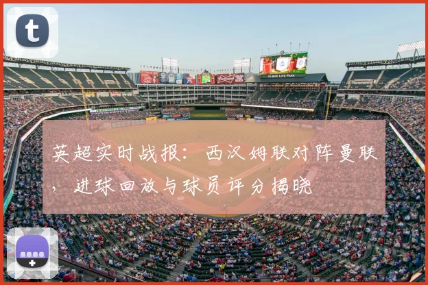 英超实时战报:西汉姆联对阵曼联,进球回放与球员评分揭晓