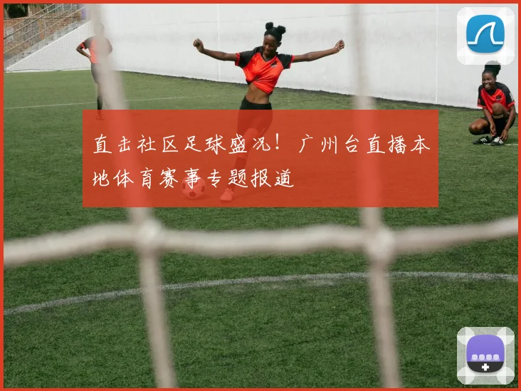 直击社区足球盛况!广州台直播本地体育赛事专题报道