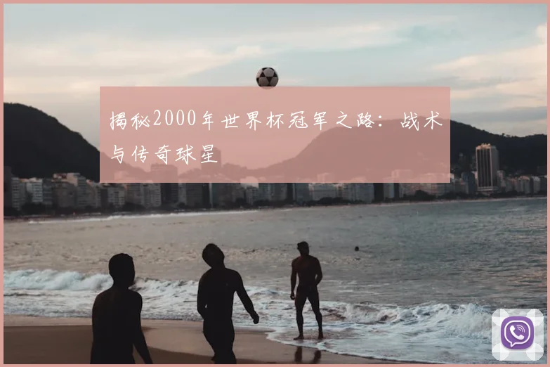 揭秘2000年世界杯冠军之路：战术与传奇球星
