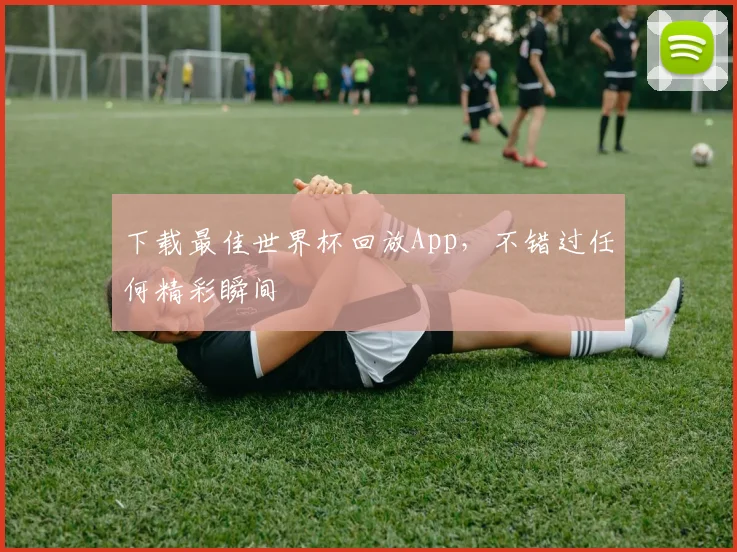 下载最佳世界杯回放App,不错过任何精彩瞬间