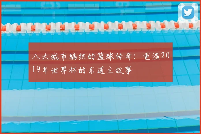 八大城市编织的篮球传奇：重温2019年世界杯的东道主故事
