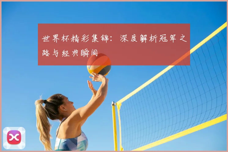 世界杯精彩集锦：深度解析冠军之路与经典瞬间