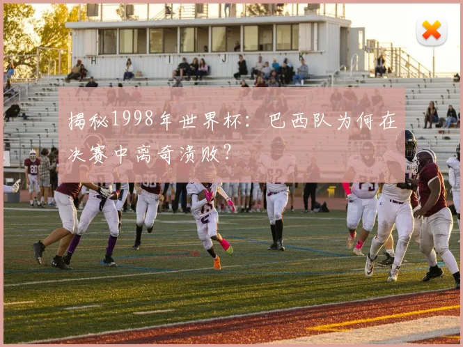 揭秘1998年世界杯：巴西队为何在决赛中离奇溃败？