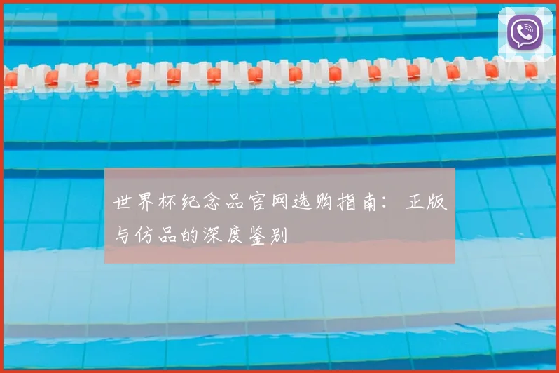 世界杯纪念品官网选购指南：正版与仿品的深度鉴别