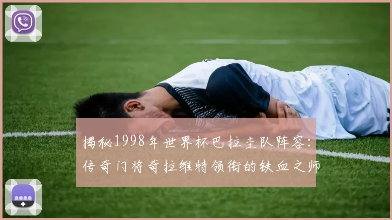 揭秘1998年世界杯巴拉圭队阵容：传奇门将奇拉维特领衔的铁血之师