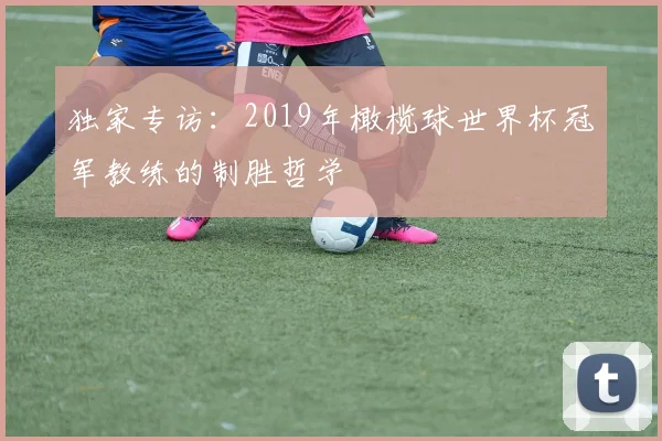 独家专访：2019年橄榄球世界杯冠军教练的制胜哲学