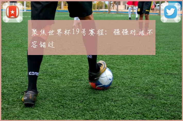聚焦世界杯19号赛程：强强对话不容错过