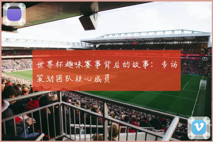 世界杯趣味赛事背后的故事：专访策划团队核心成员