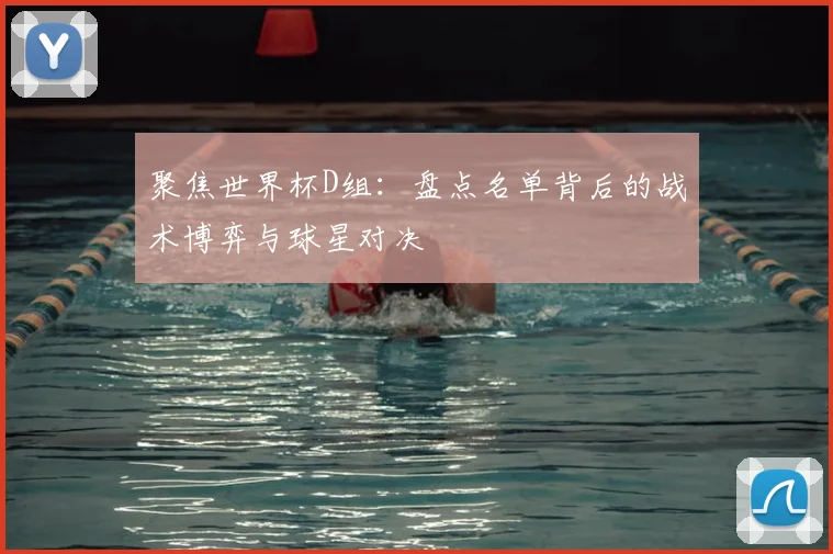 聚焦世界杯D组：盘点名单背后的战术博弈与球星对决