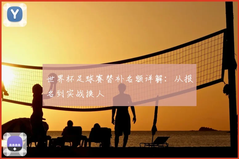 世界杯足球赛替补名额详解:从报名到实战换人