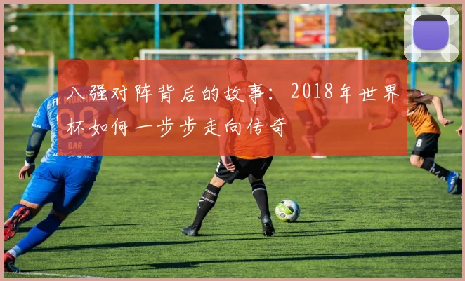 八强对阵背后的故事：2018年世界杯如何一步步走向传奇