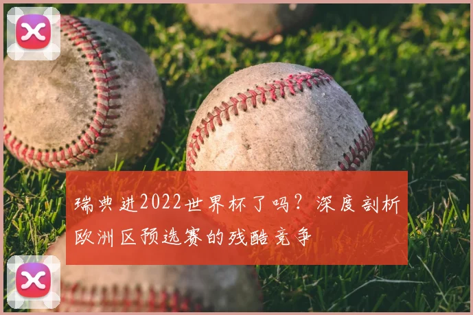 瑞典进2022世界杯了吗?深度剖析欧洲区预选赛的残酷竞争