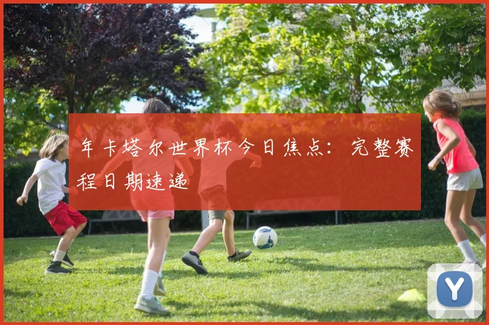 年卡塔尔世界杯今日焦点：完整赛程日期速递