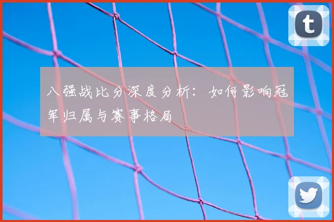 八强战比分深度分析：如何影响冠军归属与赛事格局