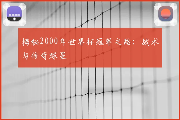 揭秘2000年世界杯冠军之路：战术与传奇球星