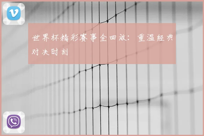 世界杯精彩赛事全回放：重温经典对决时刻