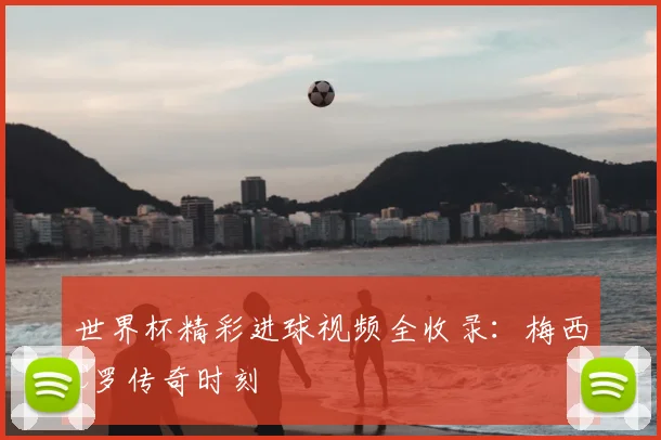 世界杯精彩进球视频全收录：梅西C罗传奇时刻