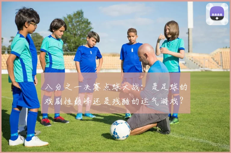八分之一决赛点球大战：是足球的戏剧性巅峰还是残酷的运气游戏？