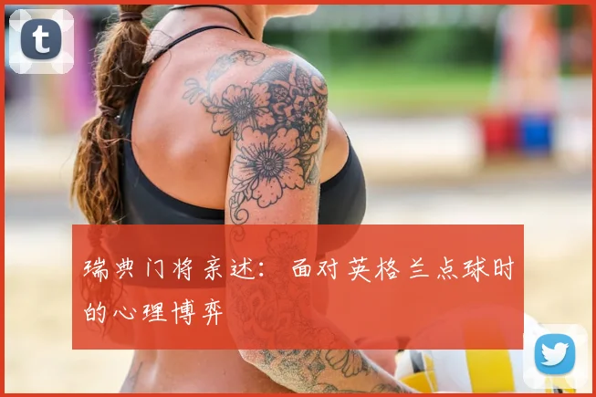 瑞典门将亲述:面对英格兰点球时的心理博弈