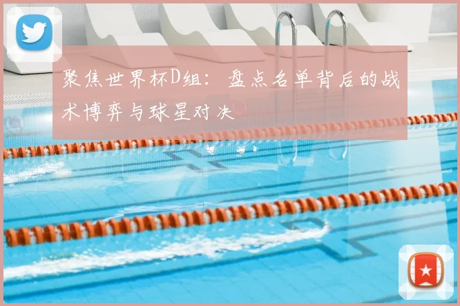 聚焦世界杯D组：盘点名单背后的战术博弈与球星对决