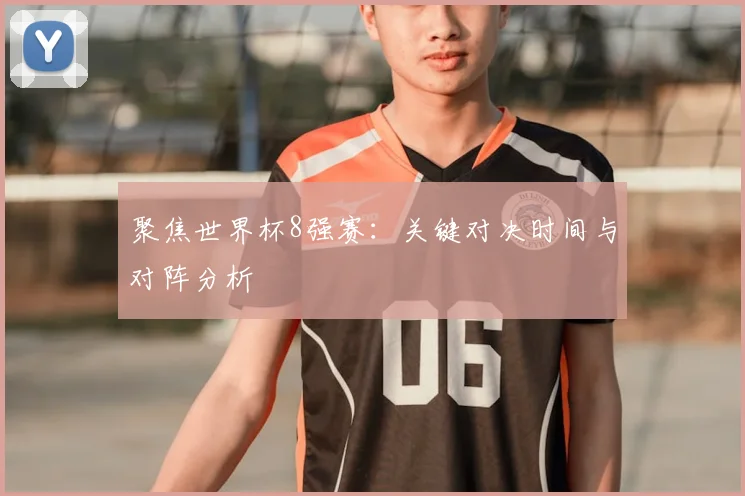 聚焦世界杯8强赛：关键对决时间与对阵分析