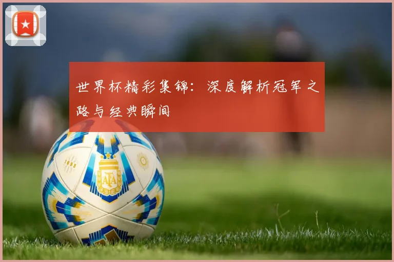 世界杯精彩集锦：深度解析冠军之路与经典瞬间