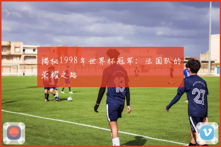 揭秘1998年世界杯冠军：法国队的荣耀之路