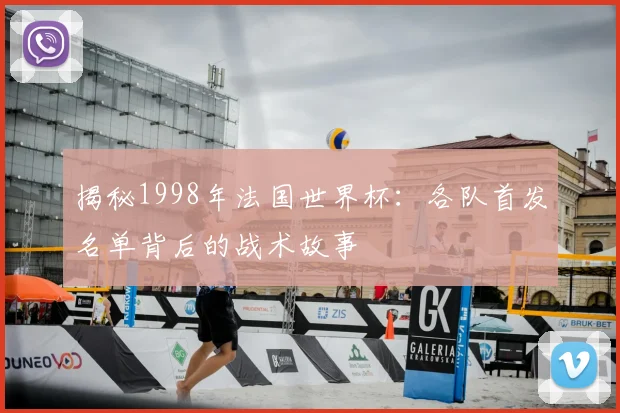 揭秘1998年法国世界杯：各队首发名单背后的战术故事