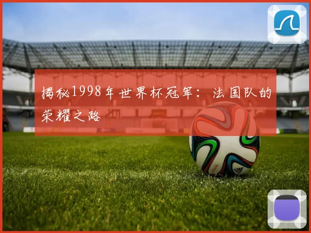 揭秘1998年世界杯冠军：法国队的荣耀之路
