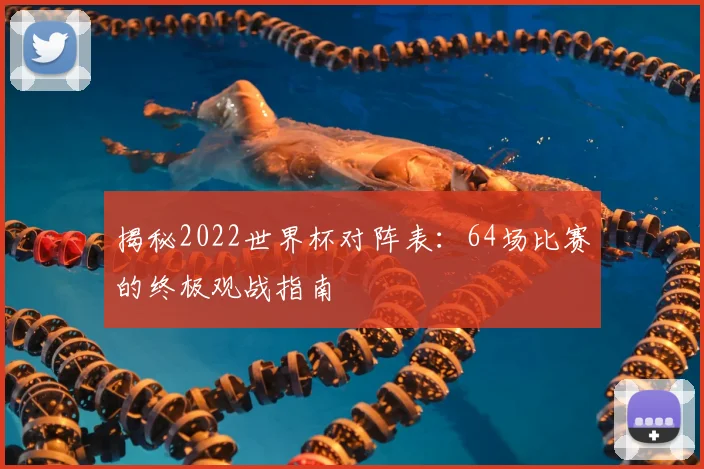 揭秘2022世界杯对阵表:64场比赛的终极观战指南
