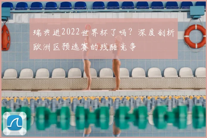 瑞典进2022世界杯了吗?深度剖析欧洲区预选赛的残酷竞争