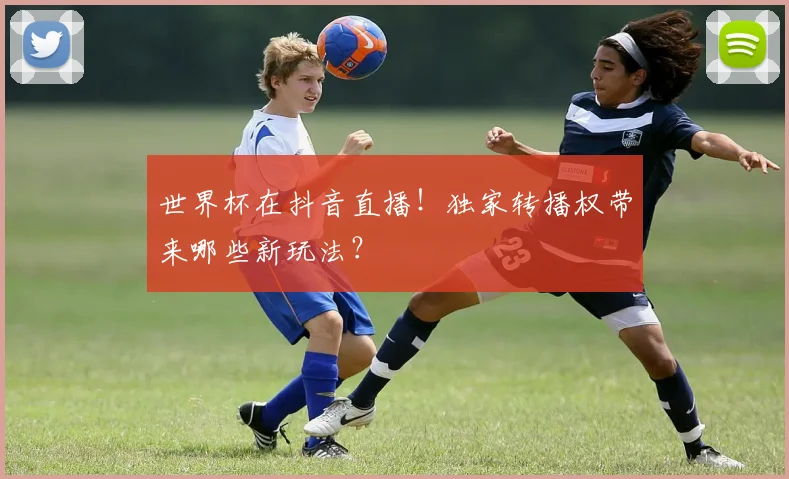 世界杯在抖音直播!独家转播权带来哪些新玩法?