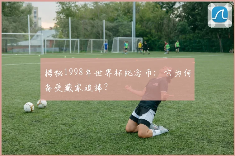 揭秘1998年世界杯纪念币：它为何备受藏家追捧？