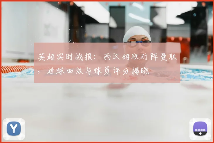 英超实时战报:西汉姆联对阵曼联,进球回放与球员评分揭晓