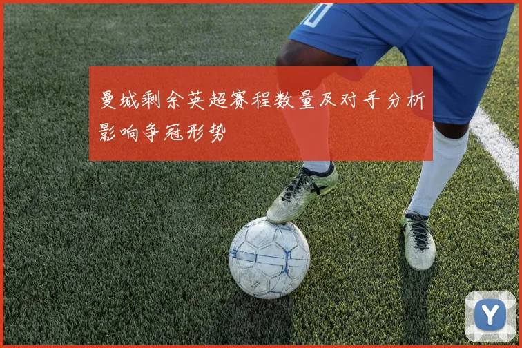 曼城剩余英超赛程数量及对手分析影响争冠形势