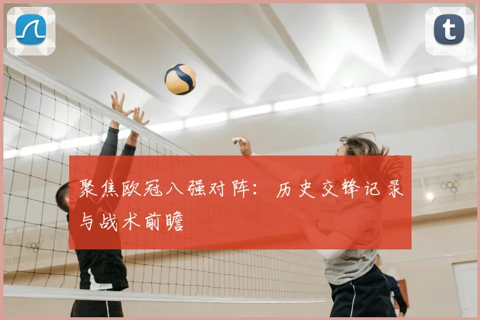 聚焦欧冠八强对阵：历史交锋记录与战术前瞻