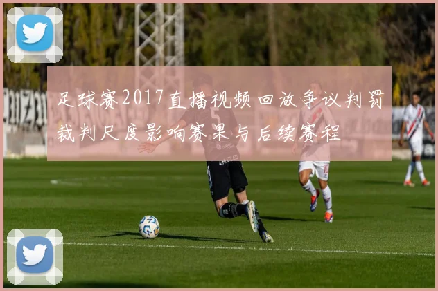 足球赛2017直播视频回放争议判罚裁判尺度影响赛果与后续赛程