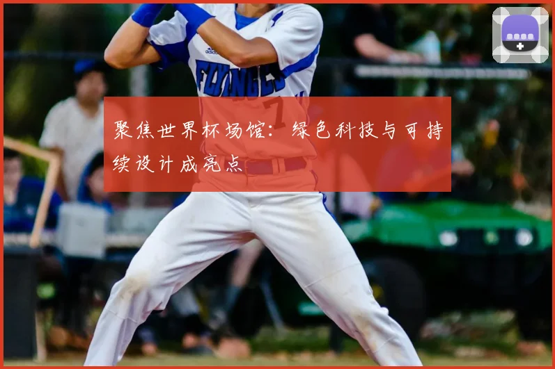 聚焦世界杯场馆：绿色科技与可持续设计成亮点