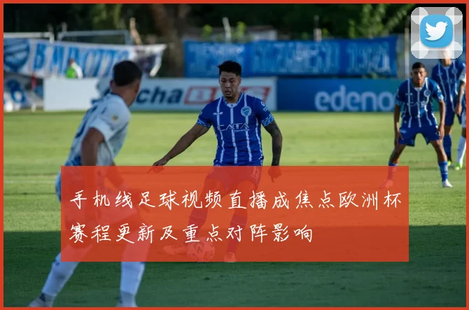手机线足球视频直播成焦点欧洲杯赛程更新及重点对阵影响