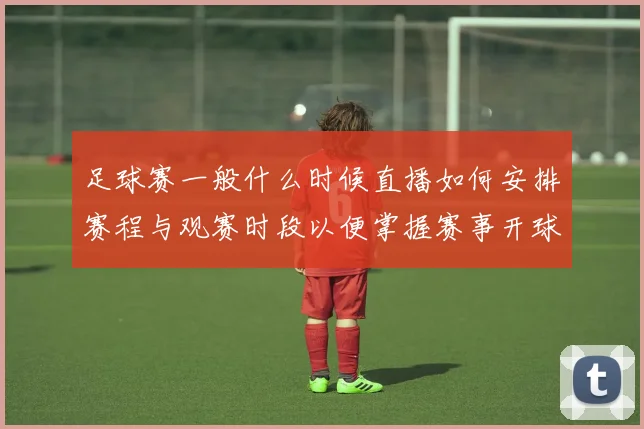 足球赛一般什么时候直播如何安排赛程与观赛时段以便掌握赛事开球时间和平台转播安排