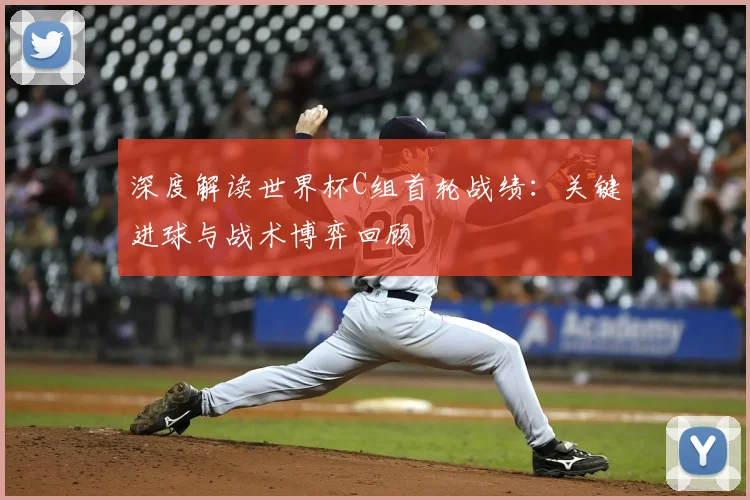 深度解读世界杯C组首轮战绩：关键进球与战术博弈回顾