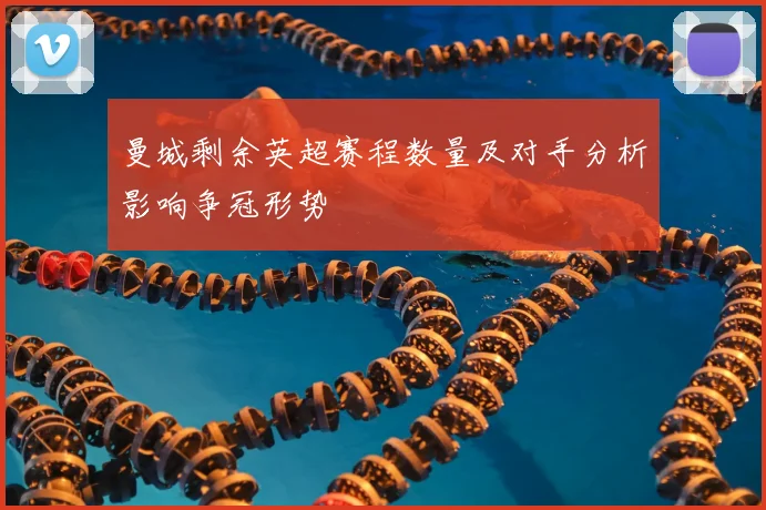 曼城剩余英超赛程数量及对手分析影响争冠形势