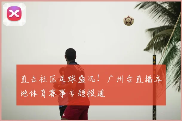 直击社区足球盛况！广州台直播本地体育赛事专题报道