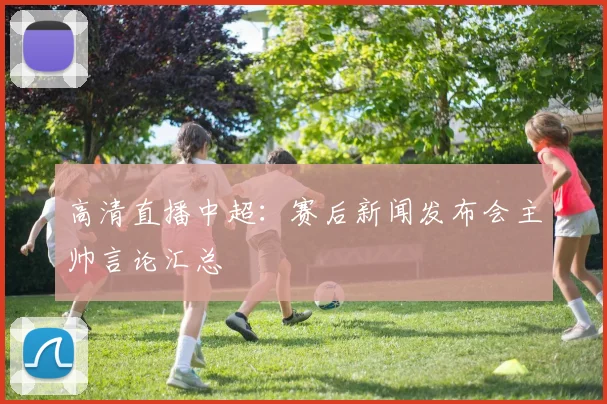 高清直播中超：赛后新闻发布会主帅言论汇总