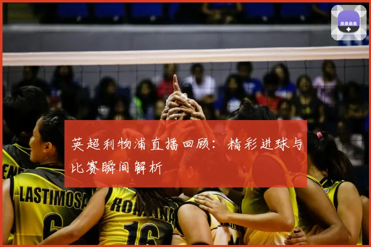 英超利物浦直播回顾：精彩进球与比赛瞬间解析