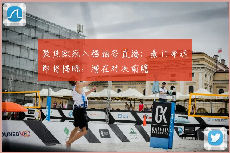 聚焦欧冠八强抽签直播：豪门命运即将揭晓，潜在对决前瞻