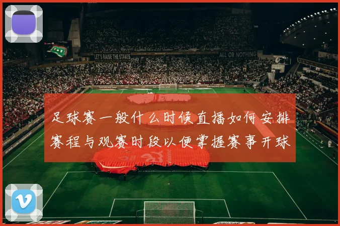 足球赛一般什么时候直播如何安排赛程与观赛时段以便掌握赛事开球时间和平台转播安排